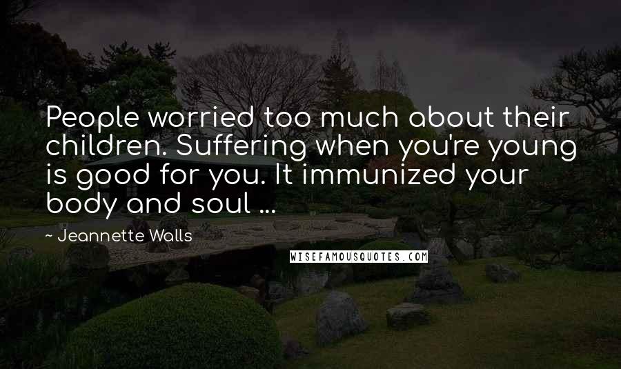 Jeannette Walls quotes: People worried too much about their children. Suffering when you're young is good for you. It immunized your body and soul ... Jeannette Walls quotes: People worried too much about their children. Suffering when you're young is good for you. It immunized your body and soul ...