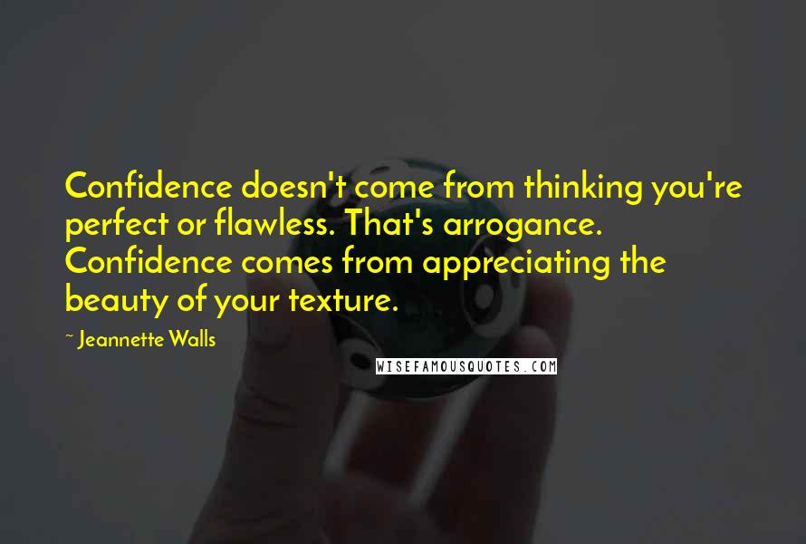 Jeannette Walls quotes: Confidence doesn't come from thinking you're perfect or flawless. That's arrogance. Confidence comes from appreciating the beauty of your texture.