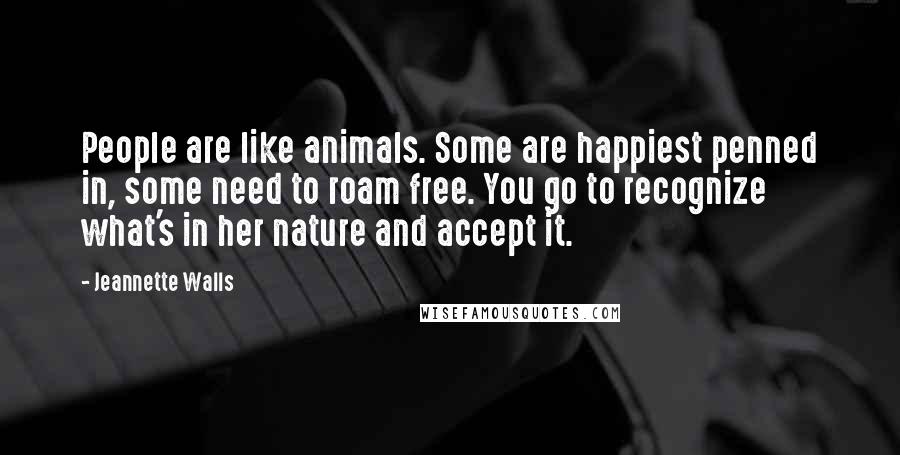 Jeannette Walls quotes: People are like animals. Some are happiest penned in, some need to roam free. You go to recognize what's in her nature and accept it.