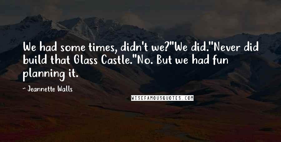Jeannette Walls quotes: We had some times, didn't we?''We did.''Never did build that Glass Castle.''No. But we had fun planning it. Jeannette Walls quotes: We had some times, didn't we?''We did.''Never did build that Glass Castle.''No. But we had fun planning it.