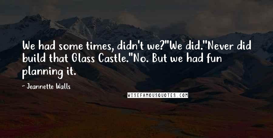 Jeannette Walls quotes: We had some times, didn't we?''We did.''Never did build that Glass Castle.''No. But we had fun planning it.