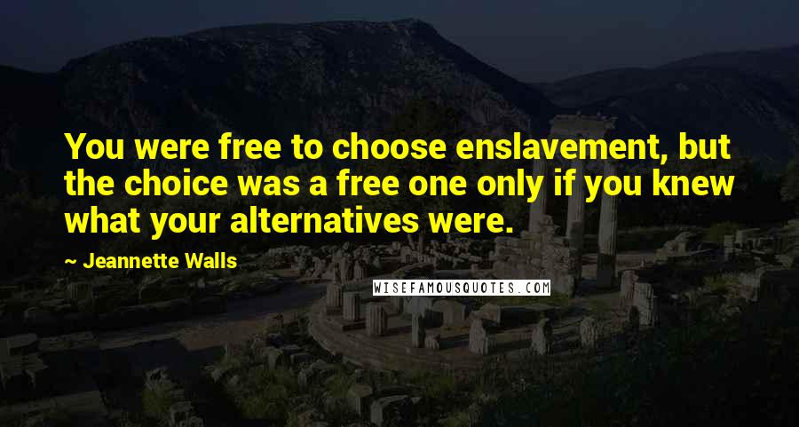 Jeannette Walls quotes: You were free to choose enslavement, but the choice was a free one only if you knew what your alternatives were.