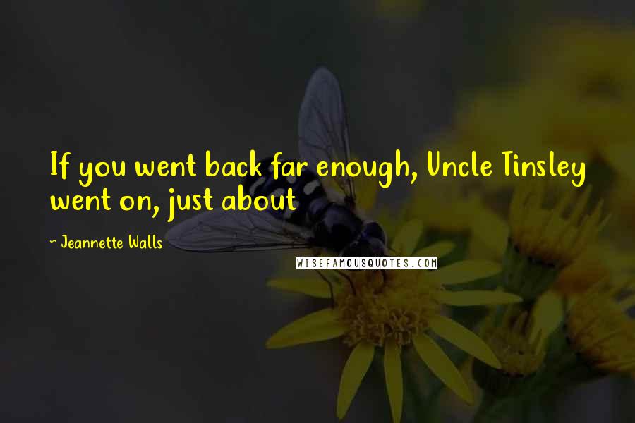 Jeannette Walls quotes: If you went back far enough, Uncle Tinsley went on, just about