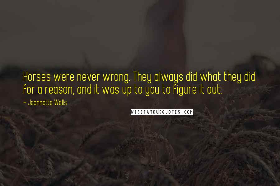 Jeannette Walls quotes: Horses were never wrong. They always did what they did for a reason, and it was up to you to figure it out. Jeannette Walls quotes: Horses were never wrong. They always did what they did for a reason, and it was up to you to figure it out.