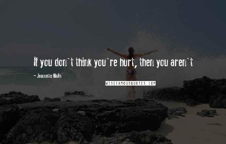Jeannette Walls quotes: If you don't think you're hurt, then you aren't
