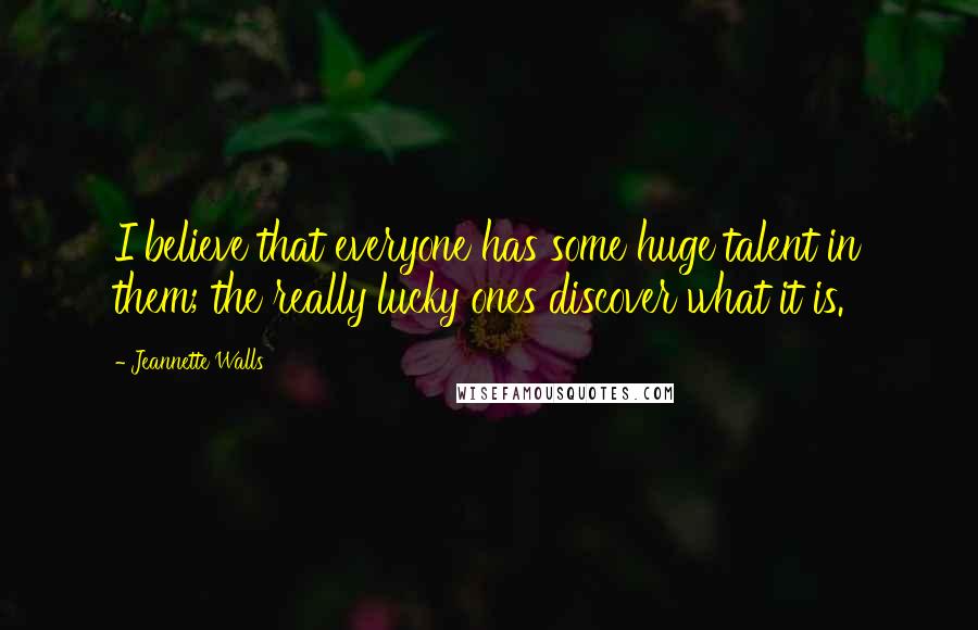 Jeannette Walls quotes: I believe that everyone has some huge talent in them; the really lucky ones discover what it is.