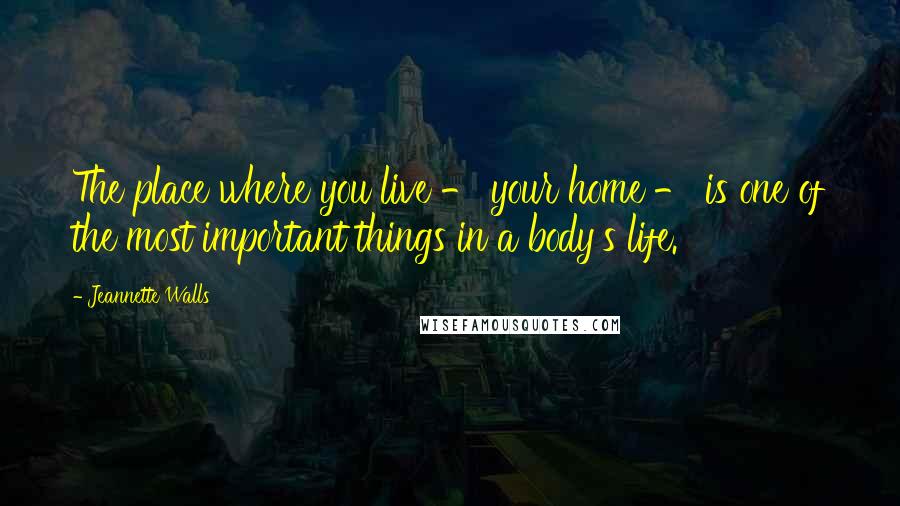 Jeannette Walls quotes: The place where you live - your home - is one of the most important things in a body's life.