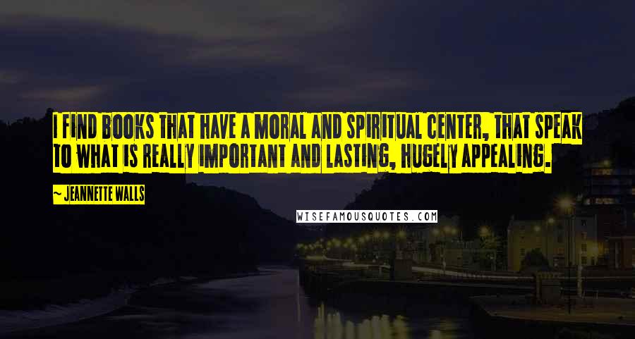Jeannette Walls quotes: I find books that have a moral and spiritual center, that speak to what is really important and lasting, hugely appealing. Jeannette Walls quotes: I find books that have a moral and spiritual center, that speak to what is really important and lasting, hugely appealing.
