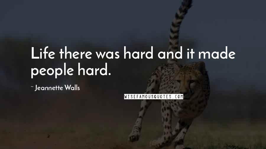 Jeannette Walls quotes: Life there was hard and it made people hard.