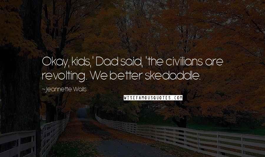 Jeannette Walls quotes: Okay, kids,' Dad said, 'the civilians are revolting. We better skedaddle.