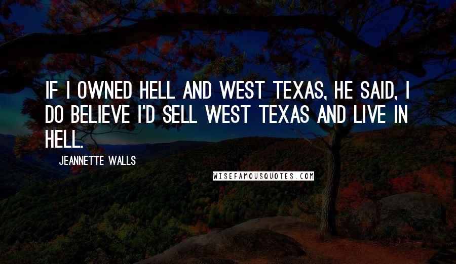 Jeannette Walls quotes: If I owned hell and west Texas, he said, I do believe I'd sell west Texas and live in hell.