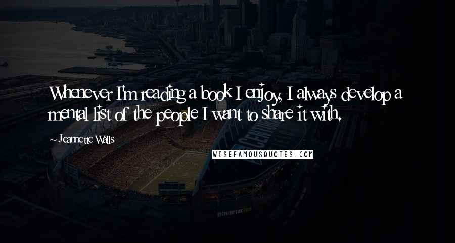 Jeannette Walls quotes: Whenever I'm reading a book I enjoy, I always develop a mental list of the people I want to share it with.