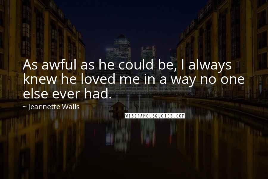 Jeannette Walls quotes: As awful as he could be, I always knew he loved me in a way no one else ever had.