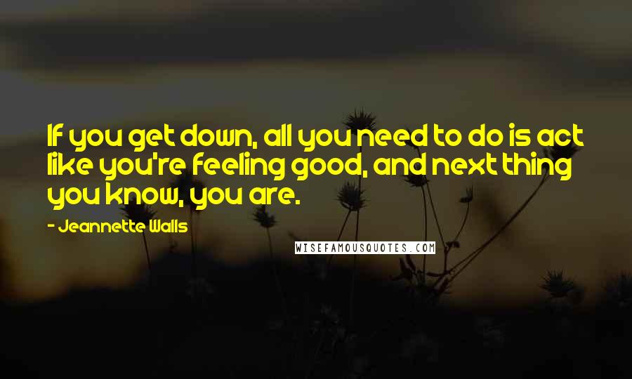 Jeannette Walls quotes: If you get down, all you need to do is act like you're feeling good, and next thing you know, you are. Jeannette Walls quotes: If you get down, all you need to do is act like you're feeling good, and next thing you know, you are.
