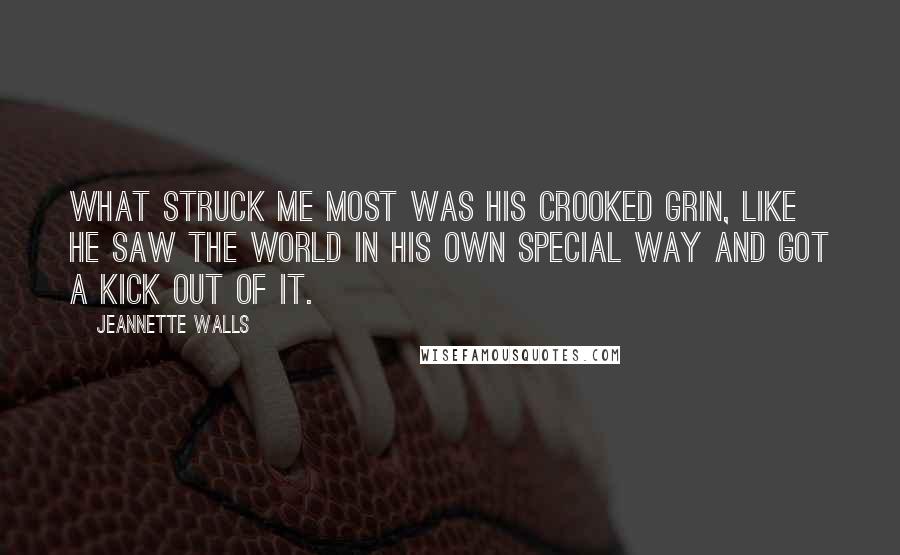 Jeannette Walls quotes: What struck me most was his crooked grin, like he saw the world in his own special way and got a kick out of it. Jeannette Walls quotes: What struck me most was his crooked grin, like he saw the world in his own special way and got a kick out of it.