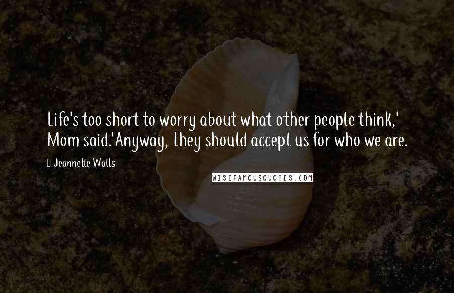 Jeannette Walls quotes: Life's too short to worry about what other people think,' Mom said.'Anyway, they should accept us for who we are. Jeannette Walls quotes: Life's too short to worry about what other people think,' Mom said.'Anyway, they should accept us for who we are.