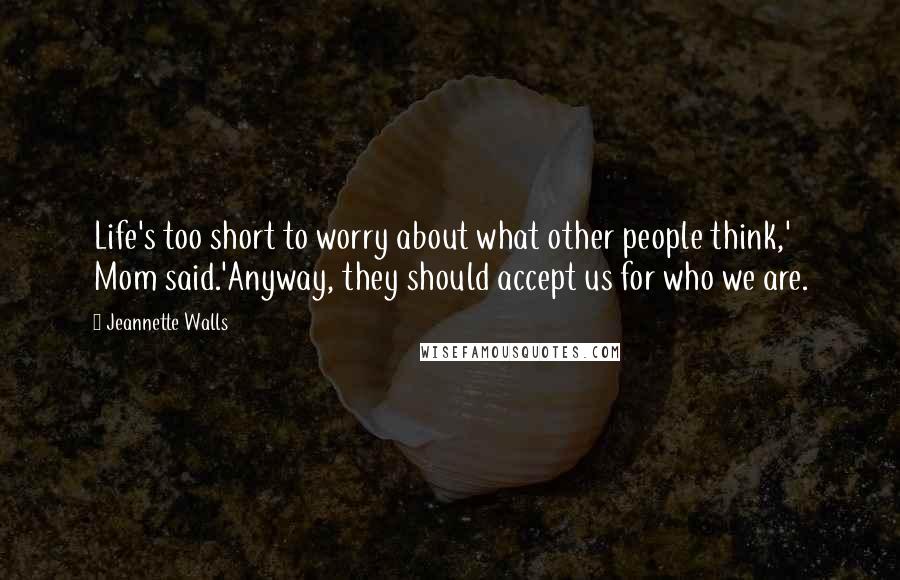 Jeannette Walls quotes: Life's too short to worry about what other people think,' Mom said.'Anyway, they should accept us for who we are.