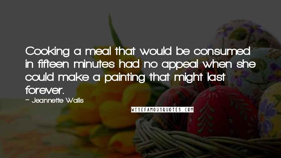 Jeannette Walls quotes: Cooking a meal that would be consumed in fifteen minutes had no appeal when she could make a painting that might last forever. Jeannette Walls quotes: Cooking a meal that would be consumed in fifteen minutes had no appeal when she could make a painting that might last forever.