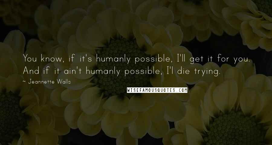 Jeannette Walls quotes: You know, if it's humanly possible, I'll get it for you. And if it ain't humanly possible, I'l die trying.