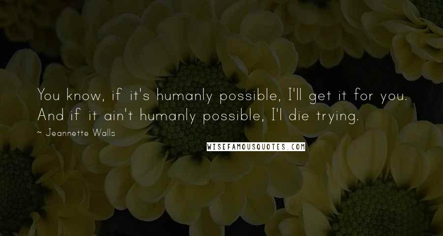 Jeannette Walls quotes: You know, if it's humanly possible, I'll get it for you. And if it ain't humanly possible, I'l die trying. Jeannette Walls quotes: You know, if it's humanly possible, I'll get it for you. And if it ain't humanly possible, I'l die trying.