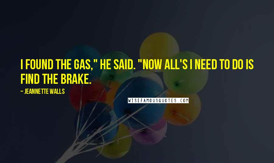 Jeannette Walls quotes: I found the gas," he said. "Now all's I need to do is find the brake.