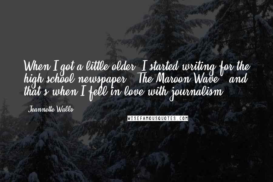 Jeannette Walls quotes: When I got a little older, I started writing for the high school newspaper, 'The Maroon Wave,' and that's when I fell in love with journalism.