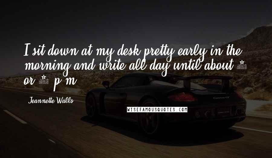 Jeannette Walls quotes: I sit down at my desk pretty early in the morning and write all day until about 4 or 5 p.m.