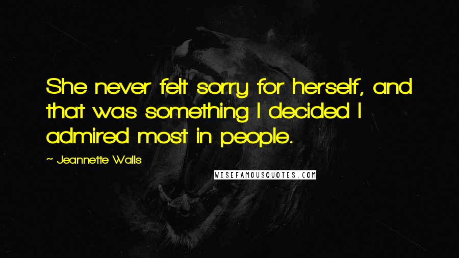 Jeannette Walls quotes: She never felt sorry for herself, and that was something I decided I admired most in people.