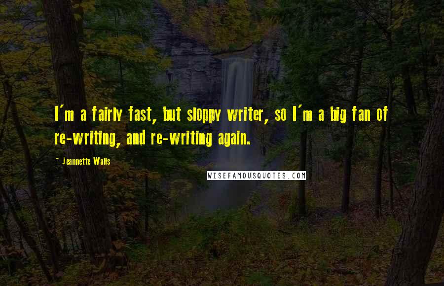 Jeannette Walls quotes: I'm a fairly fast, but sloppy writer, so I'm a big fan of re-writing, and re-writing again.