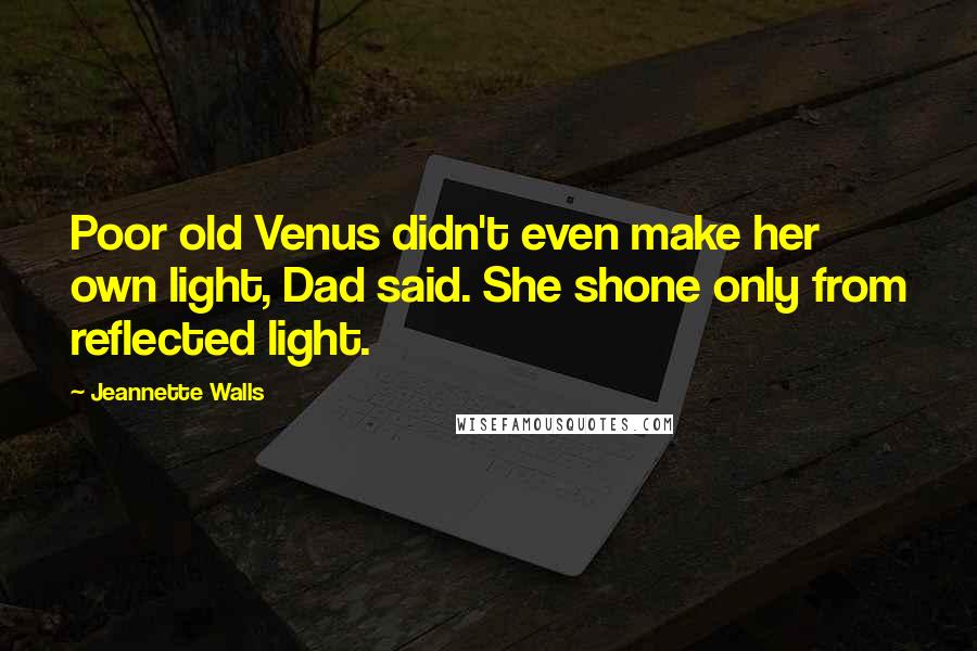 Jeannette Walls quotes: Poor old Venus didn't even make her own light, Dad said. She shone only from reflected light.