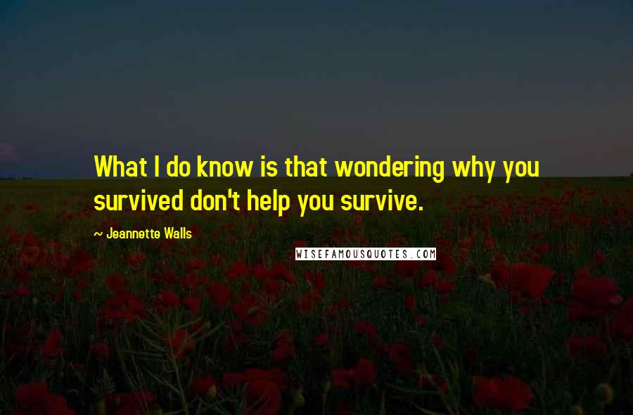 Jeannette Walls quotes: What I do know is that wondering why you survived don't help you survive.