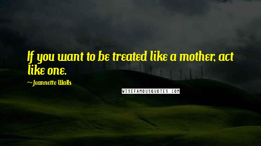 Jeannette Walls quotes: If you want to be treated like a mother, act like one.