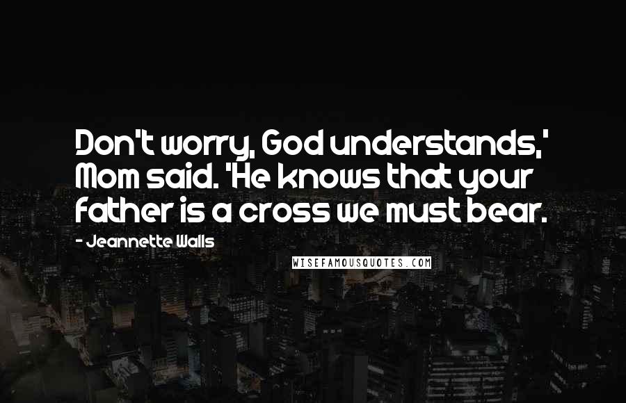 Jeannette Walls quotes: Don't worry, God understands,' Mom said. 'He knows that your father is a cross we must bear.