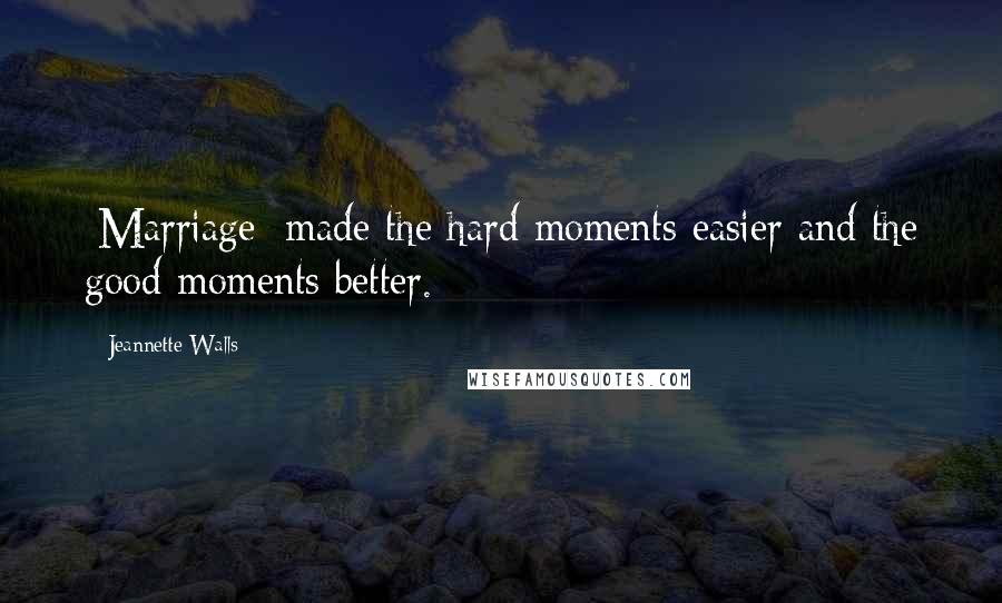 Jeannette Walls quotes: [Marriage] made the hard moments easier and the good moments better.