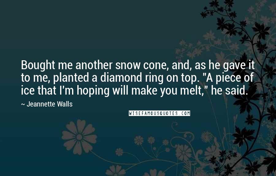 Jeannette Walls quotes: Bought me another snow cone, and, as he gave it to me, planted a diamond ring on top. "A piece of ice that I'm hoping will make you melt," he Jeannette Walls quotes: Bought me another snow cone, and, as he gave it to me, planted a diamond ring on top. "A piece of ice that I'm hoping will make you melt," he
