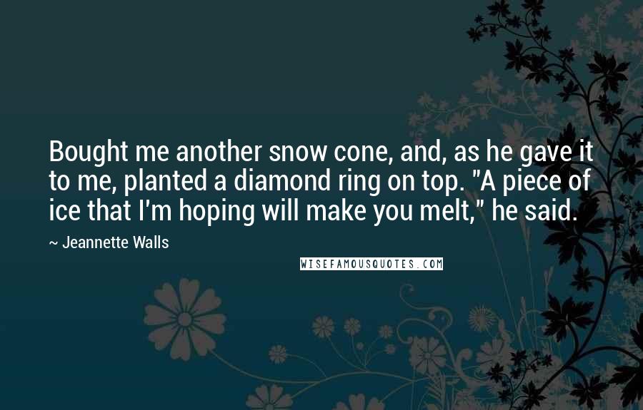 Jeannette Walls quotes: Bought me another snow cone, and, as he gave it to me, planted a diamond ring on top. "A piece of ice that I'm hoping will make you melt," he