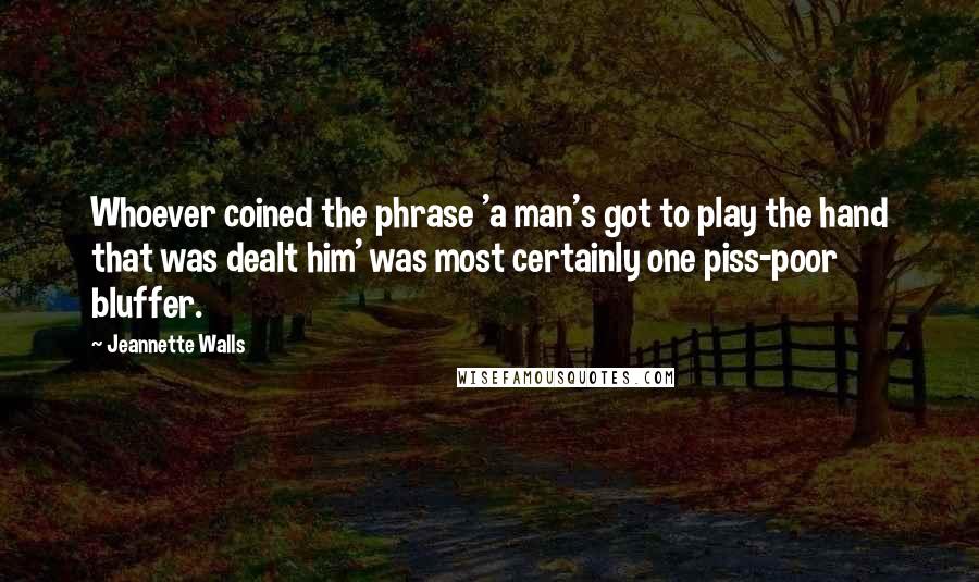 Jeannette Walls quotes: Whoever coined the phrase 'a man's got to play the hand that was dealt him' was most certainly one piss-poor bluffer. Jeannette Walls quotes: Whoever coined the phrase 'a man's got to play the hand that was dealt him' was most certainly one piss-poor bluffer.