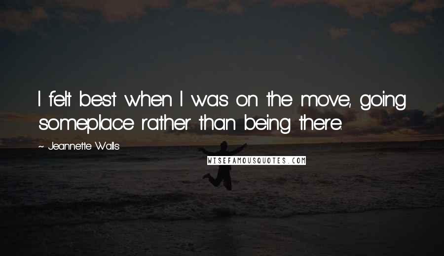 Jeannette Walls quotes: I felt best when I was on the move, going someplace rather than being there.