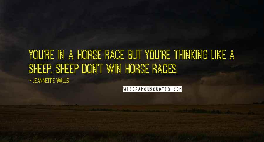 Jeannette Walls quotes: You're in a horse race but you're thinking like a sheep. Sheep don't win horse races.