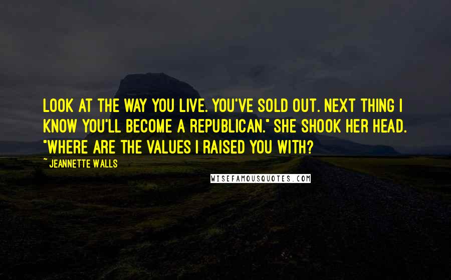 Jeannette Walls quotes: Look at the way you live. You've sold out. Next thing I know you'll become a Republican." She shook her head. "Where are the values I raised you with?