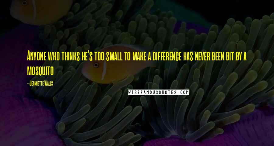 Jeannette Walls quotes: Anyone who thinks he's too small to make a difference has never been bit by a mosquito