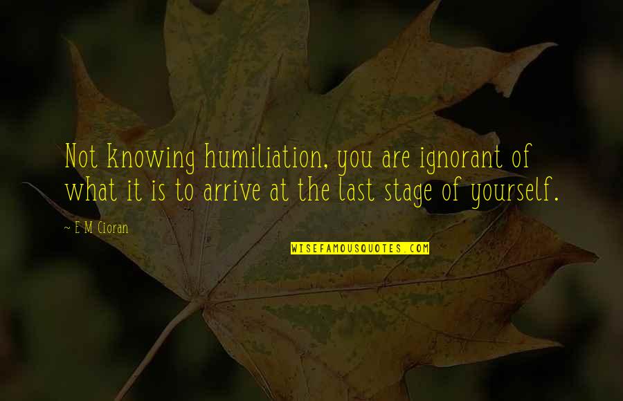 Jeannie Darcy Quotes By E M Cioran: Not knowing humiliation, you are ignorant of what