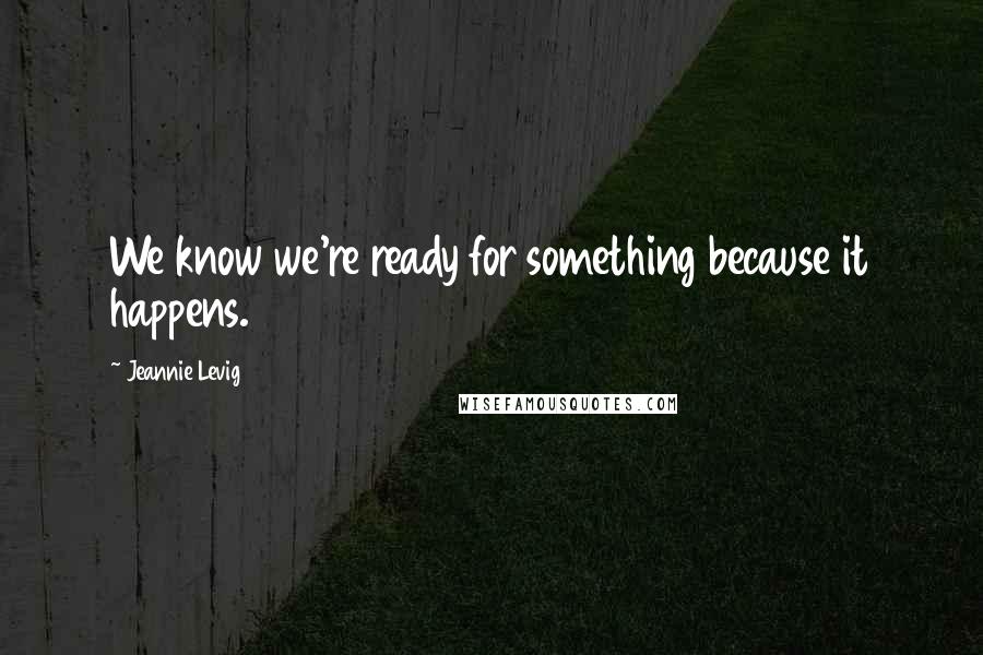 Jeannie Levig quotes: We know we're ready for something because it happens.