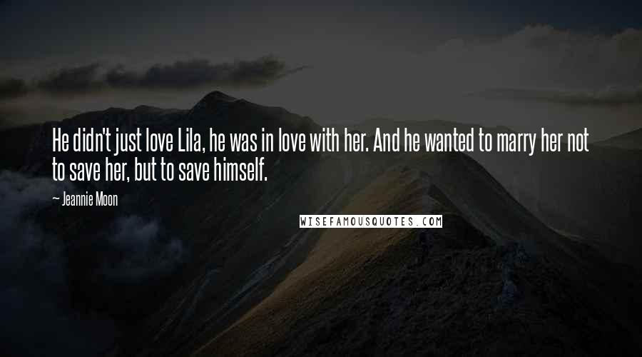 Jeannie Moon quotes: He didn't just love Lila, he was in love with her. And he wanted to marry her not to save her, but to save himself.