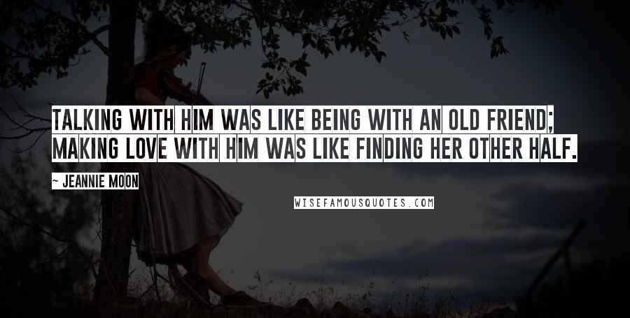 Jeannie Moon quotes: Talking with him was like being with an old friend; making love with him was like finding her other half. Jeannie Moon quotes: Talking with him was like being with an old friend; making love with him was like finding her other half.