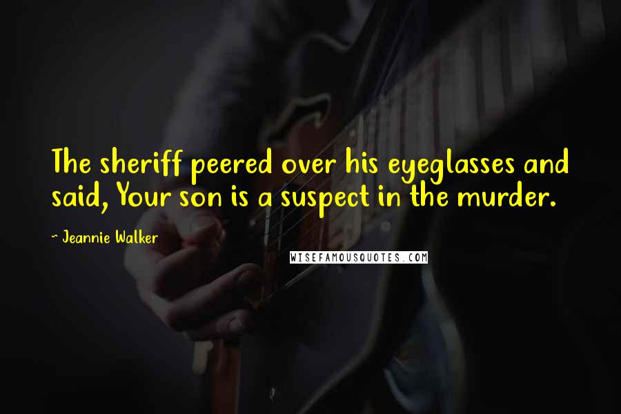 Jeannie Walker quotes: The sheriff peered over his eyeglasses and said, Your son is a suspect in the murder. Jeannie Walker quotes: The sheriff peered over his eyeglasses and said, Your son is a suspect in the murder.