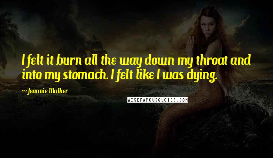 Jeannie Walker quotes: I felt it burn all the way down my throat and into my stomach. I felt like I was dying.