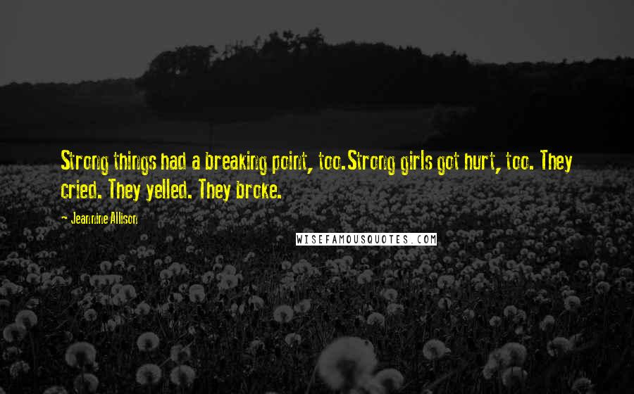 Jeannine Allison quotes: Strong things had a breaking point, too.Strong girls got hurt, too. They cried. They yelled. They broke. Jeannine Allison quotes: Strong things had a breaking point, too.Strong girls got hurt, too. They cried. They yelled. They broke.