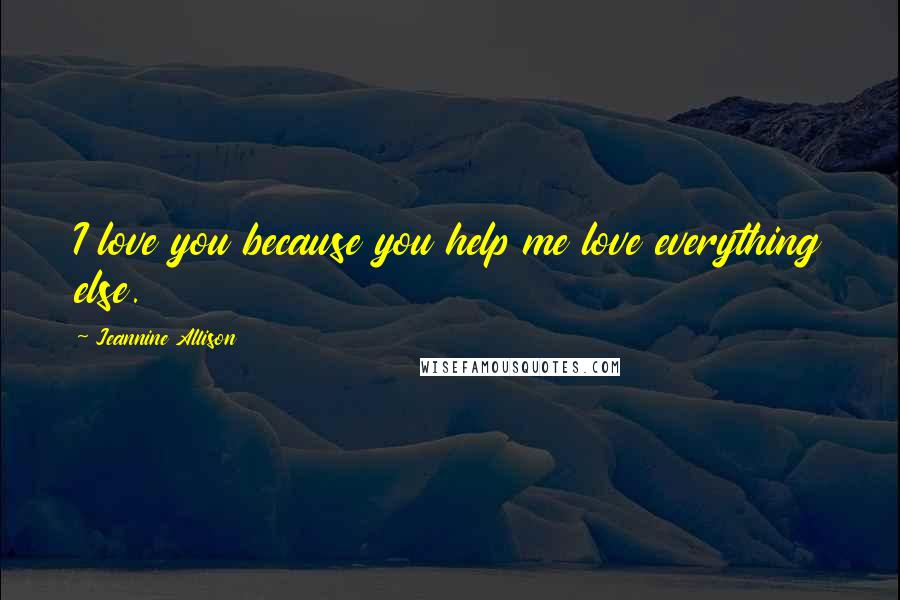 Jeannine Allison quotes: I love you because you help me love everything else.