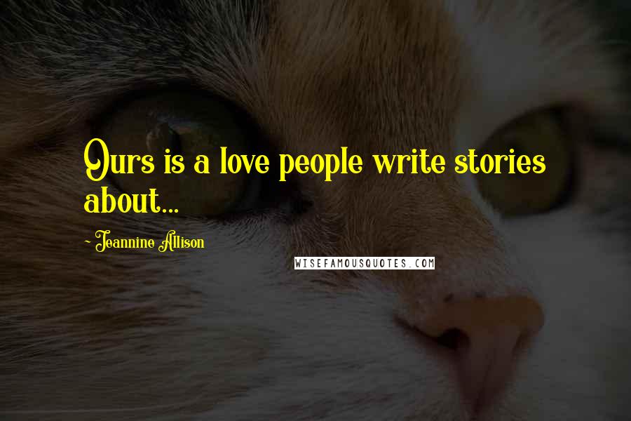 Jeannine Allison quotes: Ours is a love people write stories about...